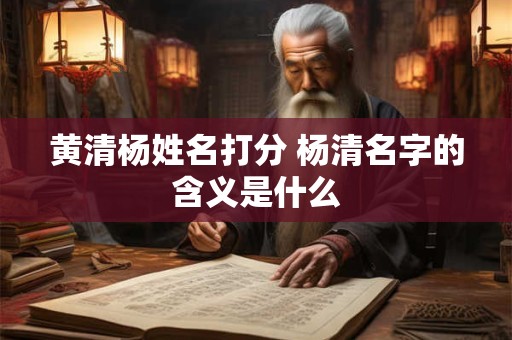 黄清杨姓名打分 杨清名字的含义是什么