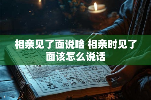 相亲见了面说啥 相亲时见了面该怎么说话