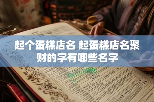 起个蛋糕店名 起蛋糕店名聚财的字有哪些名字