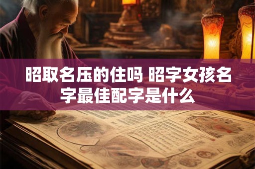 昭取名压的住吗 昭字女孩名字最佳配字是什么