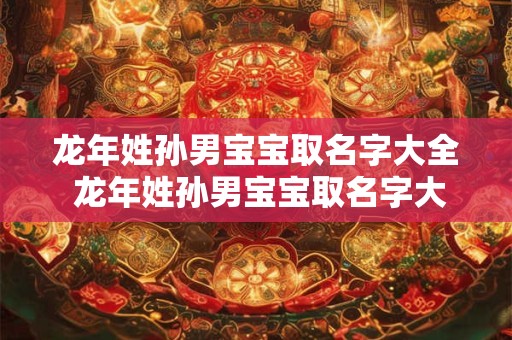 龙年姓孙男宝宝取名字大全 龙年姓孙男宝宝取名字大全两个字