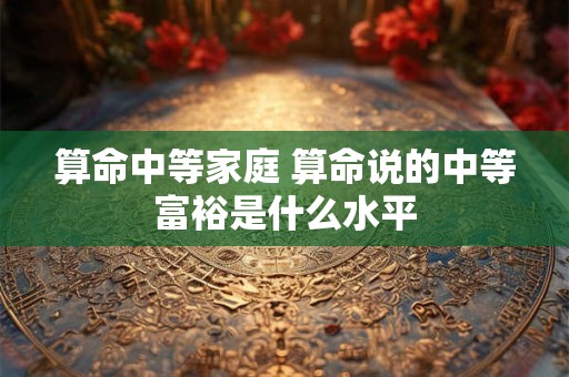 算命中等家庭 算命说的中等富裕是什么水平