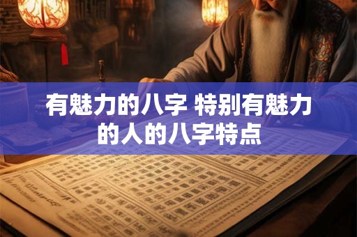 有魅力的八字 特别有魅力的人的八字特点