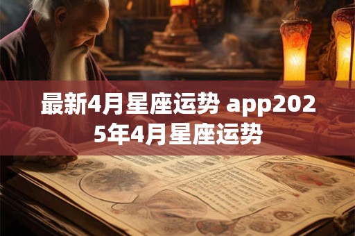 最新4月星座运势 app2025年4月星座运势