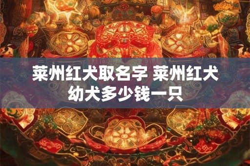 莱州红犬取名字 莱州红犬幼犬多少钱一只