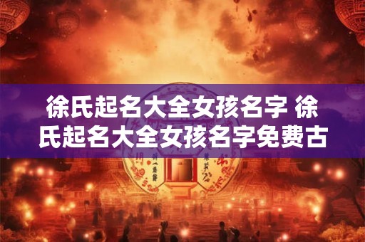 徐氏起名大全女孩名字 徐氏起名大全女孩名字免费古风