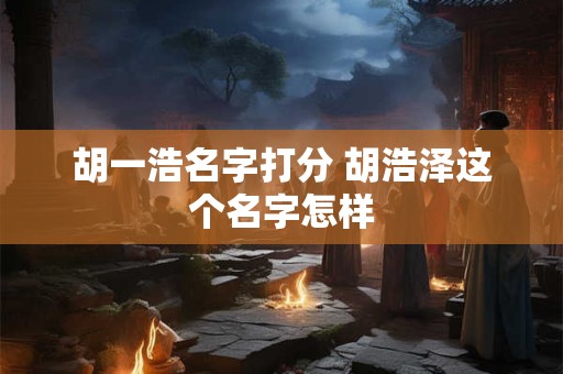 胡一浩名字打分 胡浩泽这个名字怎样