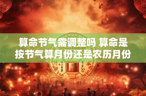 算命节气需调整吗 算命是按节气算月份还是农历月份算