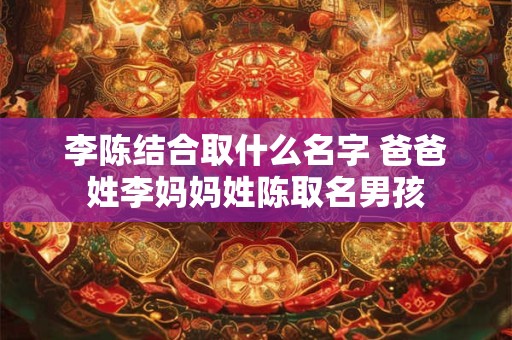 李陈结合取什么名字 爸爸姓李妈妈姓陈取名男孩