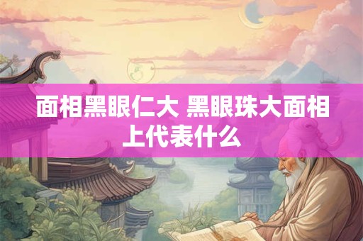 面相黑眼仁大 黑眼珠大面相上代表什么