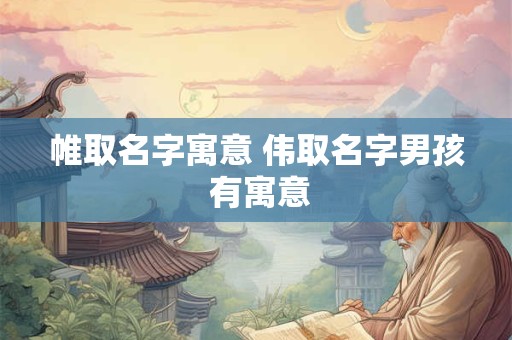 帷取名字寓意 伟取名字男孩 有寓意
