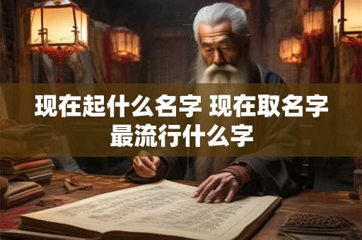 现在起什么名字 现在取名字最流行什么字