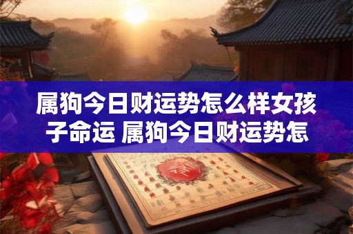 属狗今日财运势怎么样女孩子命运 属狗今日财运势怎么样女孩子命运怎么样