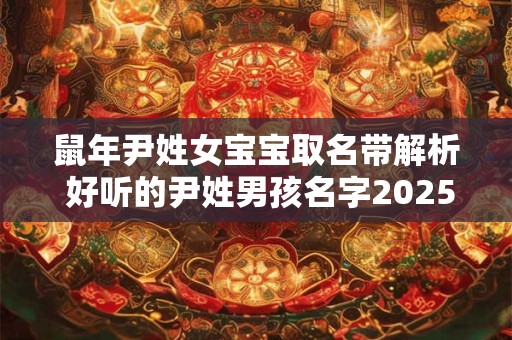鼠年尹姓女宝宝取名带解析 好听的尹姓男孩名字2025鼠年