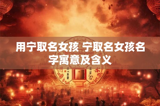 用宁取名女孩 宁取名女孩名字寓意及含义