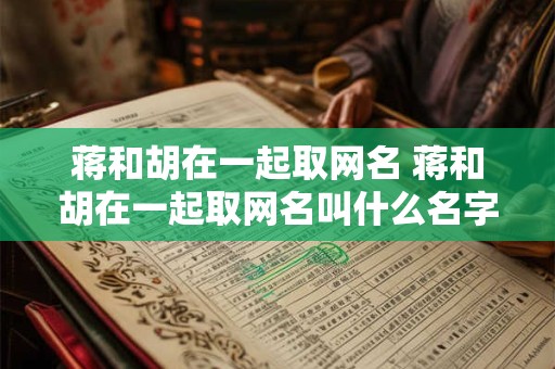 蒋和胡在一起取网名 蒋和胡在一起取网名叫什么名字