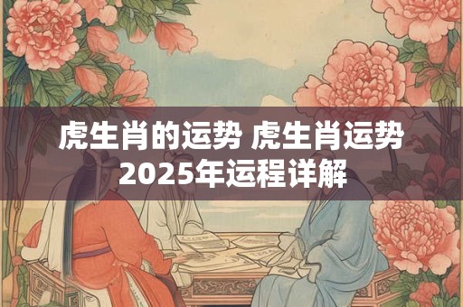 虎生肖的运势 虎生肖运势2025年运程详解