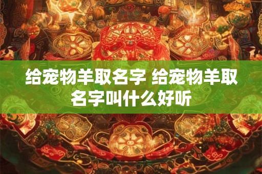 给宠物羊取名字 给宠物羊取名字叫什么好听