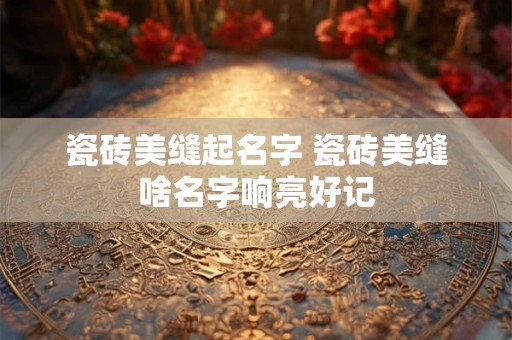 瓷砖美缝起名字 瓷砖美缝啥名字响亮好记