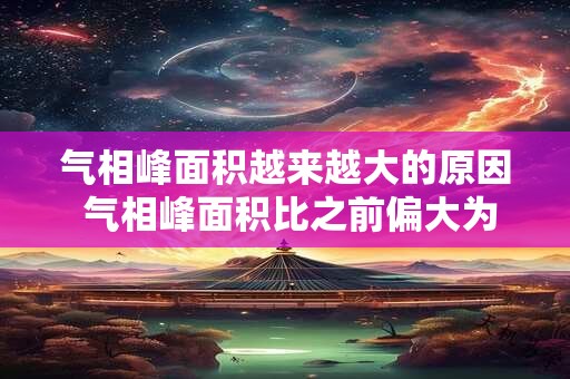 气相峰面积越来越大的原因 气相峰面积比之前偏大为什么