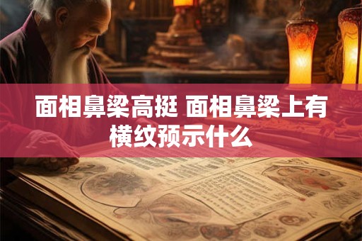 面相鼻梁高挺 面相鼻梁上有横纹预示什么