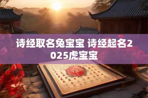 诗经取名兔宝宝 诗经起名2025虎宝宝
