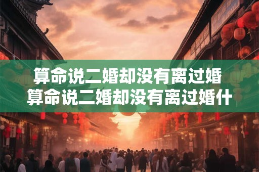 算命说二婚却没有离过婚 算命说二婚却没有离过婚什么意思