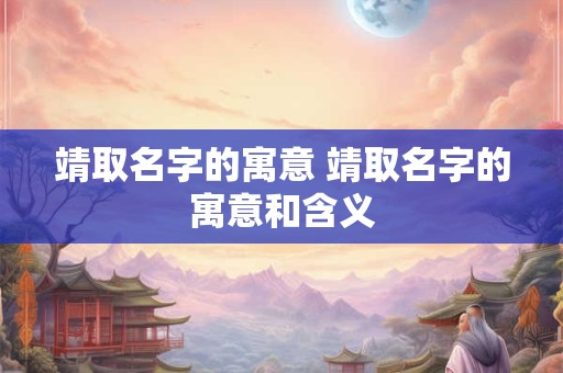靖取名字的寓意 靖取名字的寓意和含义