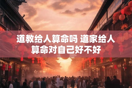 道教给人算命吗 道家给人算命对自己好不好