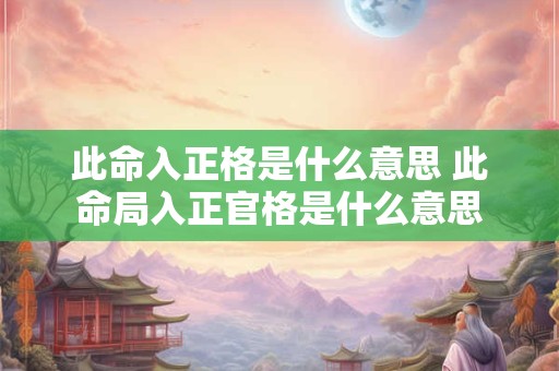 此命入正格是什么意思 此命局入正官格是什么意思