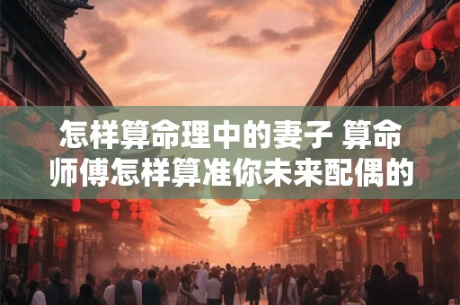 怎样算命理中的妻子 算命师傅怎样算准你未来配偶的相貌