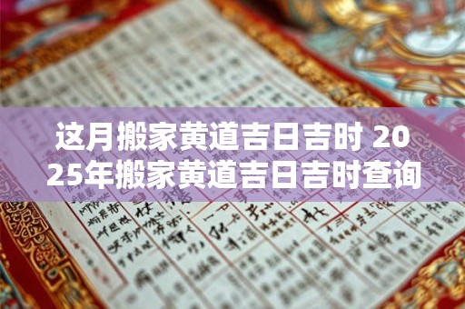 这月搬家黄道吉日吉时 2025年搬家黄道吉日吉时查询