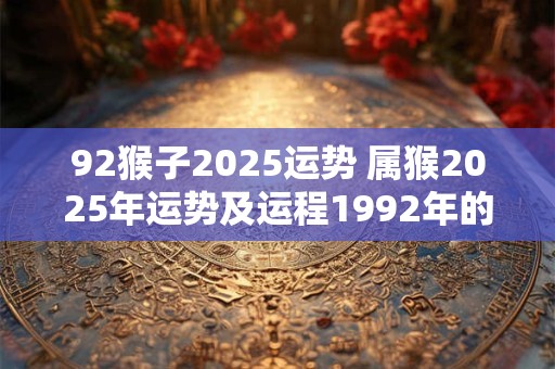 92猴子2025运势 属猴2025年运势及运程1992年的猴