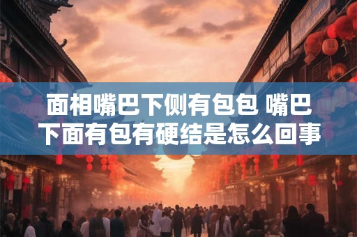 面相嘴巴下侧有包包 嘴巴下面有包有硬结是怎么回事