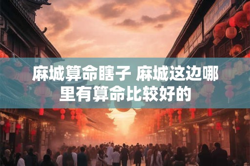 麻城算命瞎子 麻城这边哪里有算命比较好的