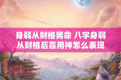身弱从财格男命 八字身弱从财格后喜用神怎么表现