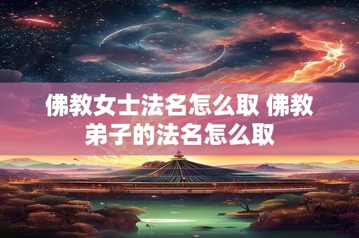 佛教女士法名怎么取 佛教弟子的法名怎么取