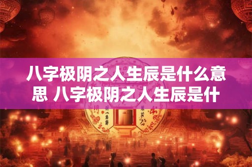 八字极阴之人生辰是什么意思 八字极阴之人生辰是什么意思呀