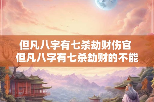 但凡八字有七杀劫财伤官 但凡八字有七杀劫财的不能来往