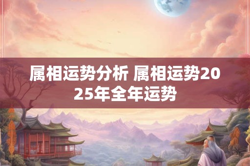 属相运势分析 属相运势2025年全年运势