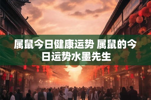 属鼠今日健康运势 属鼠的今日运势水墨先生