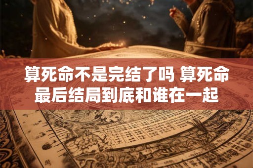 算死命不是完结了吗 算死命最后结局到底和谁在一起