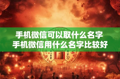 手机微信可以取什么名字 手机微信用什么名字比较好