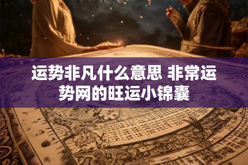 运势非凡什么意思 非常运势网的旺运小锦囊