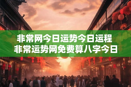 非常网今日运势今日运程 非常运势网免费算八字今日运势
