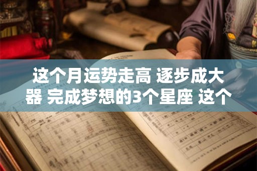 这个月运势走高 逐步成大器 完成梦想的3个星座 这个月什么星座的运气最好