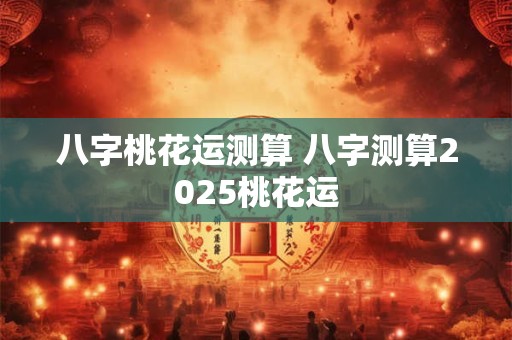 八字桃花运测算 八字测算2025桃花运
