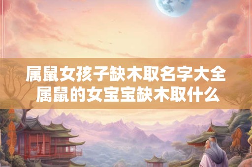 属鼠女孩子缺木取名字大全 属鼠的女宝宝缺木取什么名字比较好