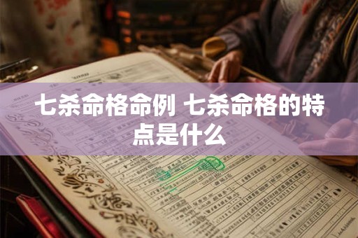 七杀命格命例 七杀命格的特点是什么