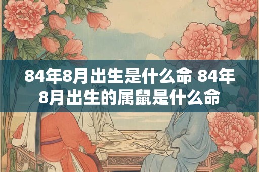 84年8月出生是什么命 84年8月出生的属鼠是什么命